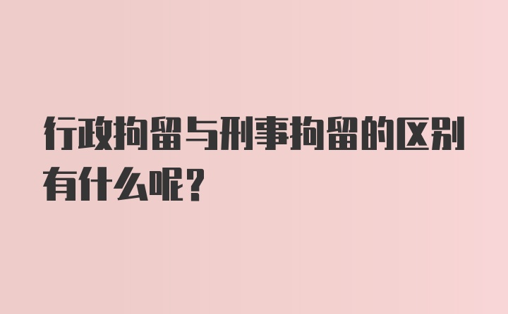 行政拘留与刑事拘留的区别有什么呢？