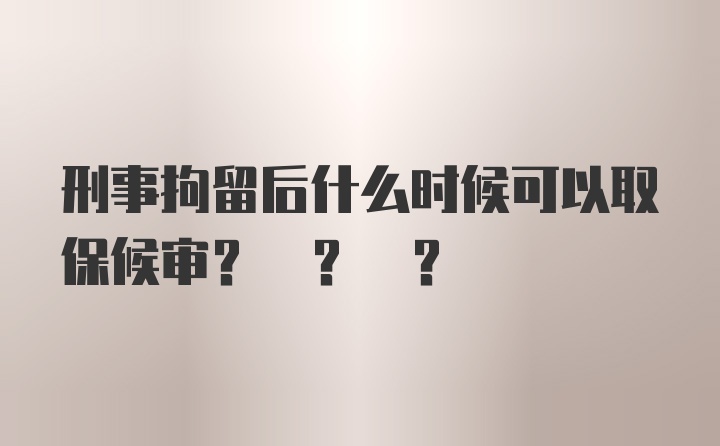 刑事拘留后什么时候可以取保候审? ? ?