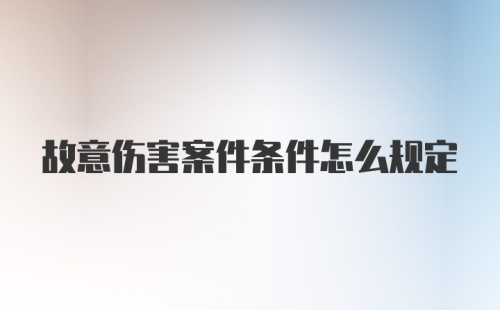 故意伤害案件条件怎么规定