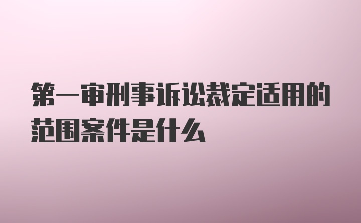 第一审刑事诉讼裁定适用的范围案件是什么