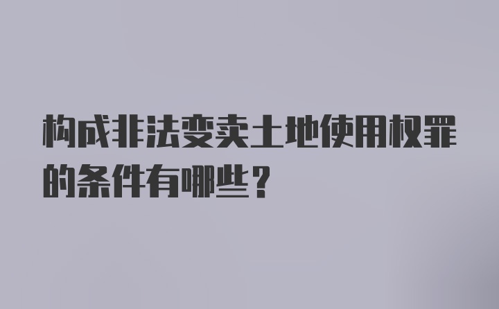 构成非法变卖土地使用权罪的条件有哪些?