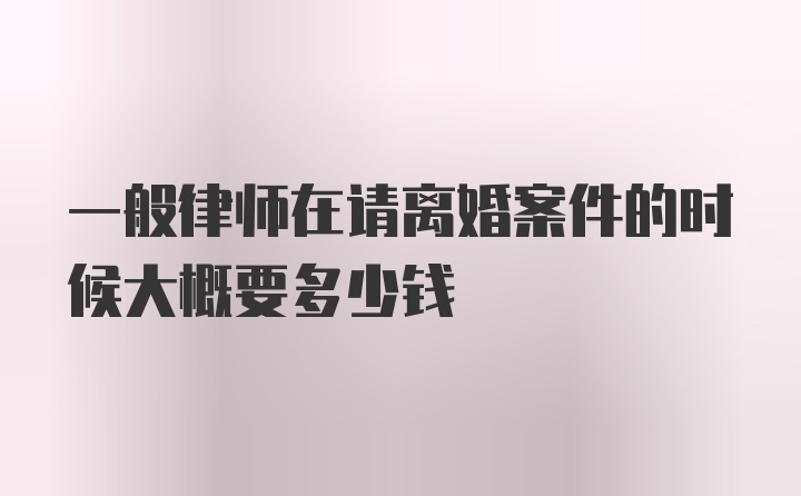 一般律师在请离婚案件的时候大概要多少钱