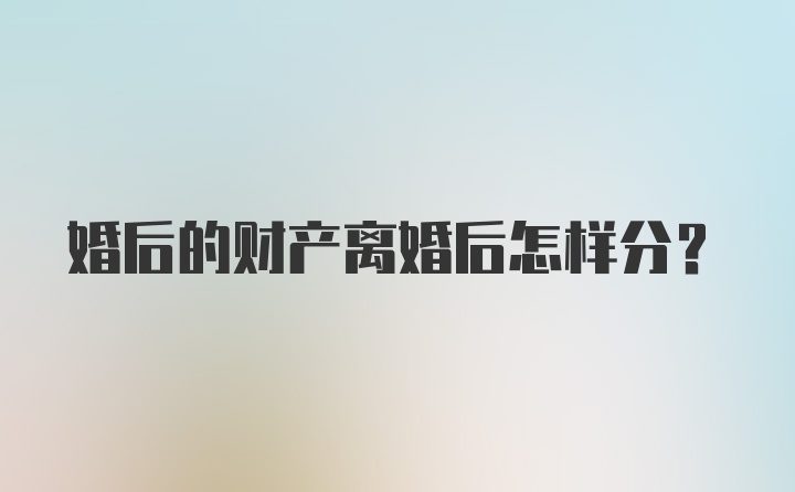 婚后的财产离婚后怎样分？