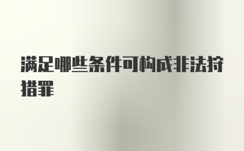 满足哪些条件可构成非法狩猎罪