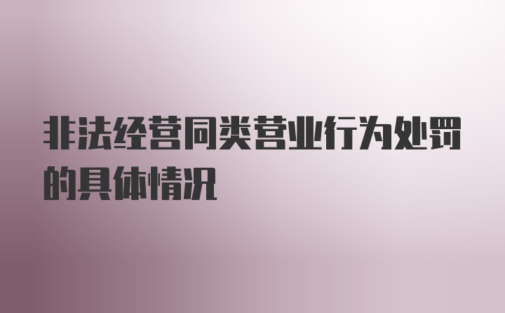 非法经营同类营业行为处罚的具体情况