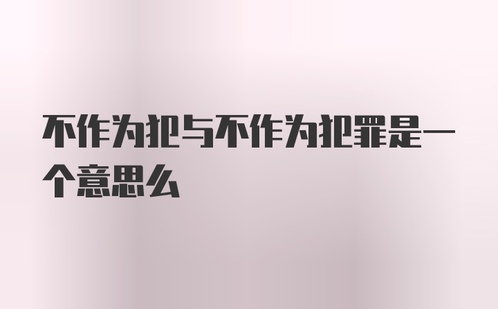 不作为犯与不作为犯罪是一个意思么