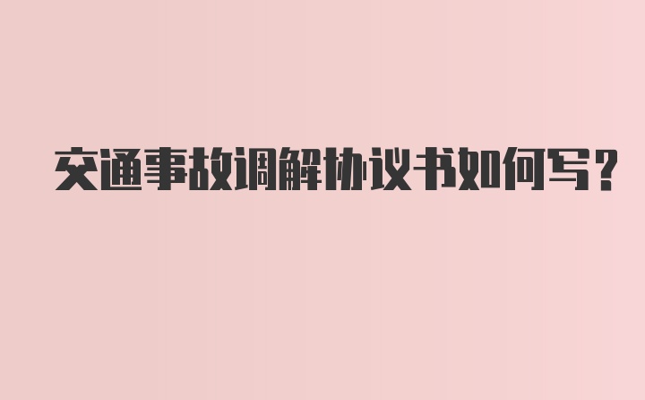 交通事故调解协议书如何写？