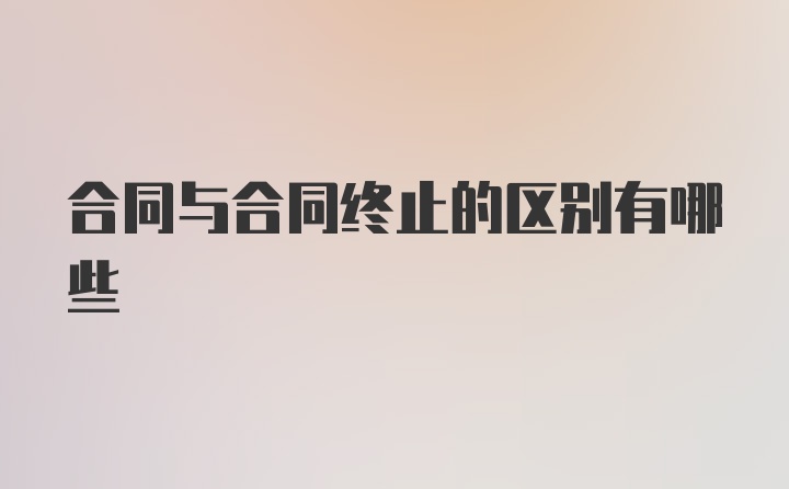 合同与合同终止的区别有哪些