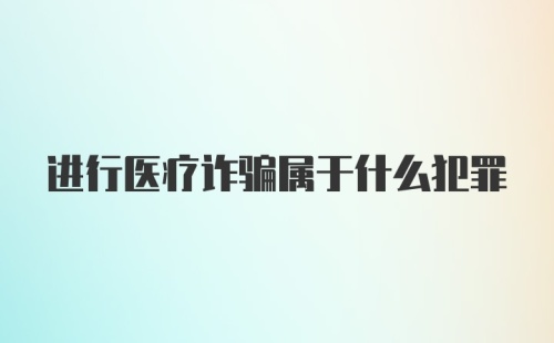 进行医疗诈骗属于什么犯罪