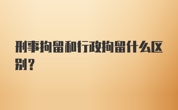 刑事拘留和行政拘留什么区别?