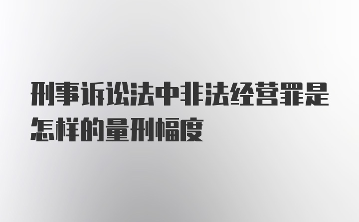 刑事诉讼法中非法经营罪是怎样的量刑幅度