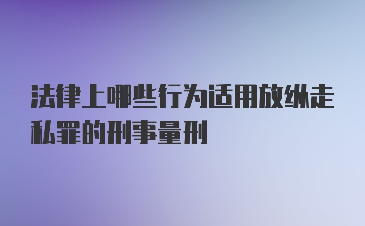 法律上哪些行为适用放纵走私罪的刑事量刑