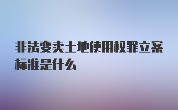 非法变卖土地使用权罪立案标准是什么