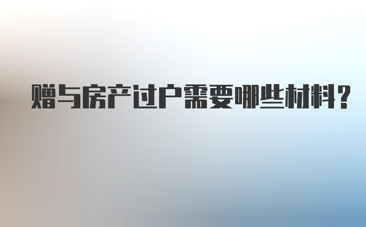 赠与房产过户需要哪些材料？