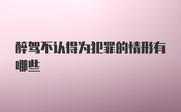 醉驾不认得为犯罪的情形有哪些