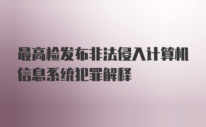 最高检发布非法侵入计算机信息系统犯罪解释