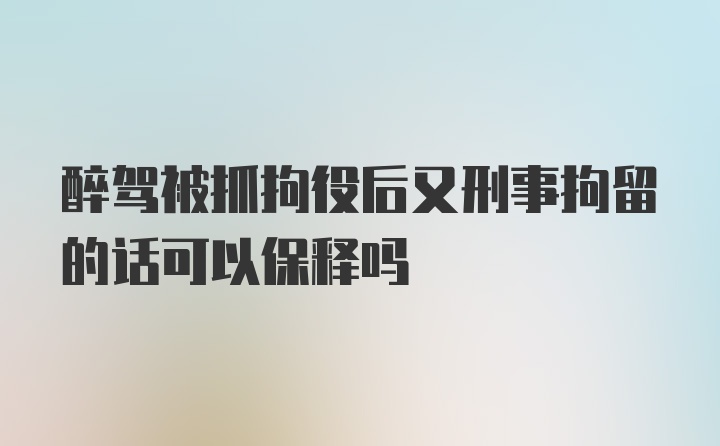 醉驾被抓拘役后又刑事拘留的话可以保释吗