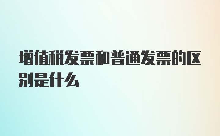 增值税发票和普通发票的区别是什么