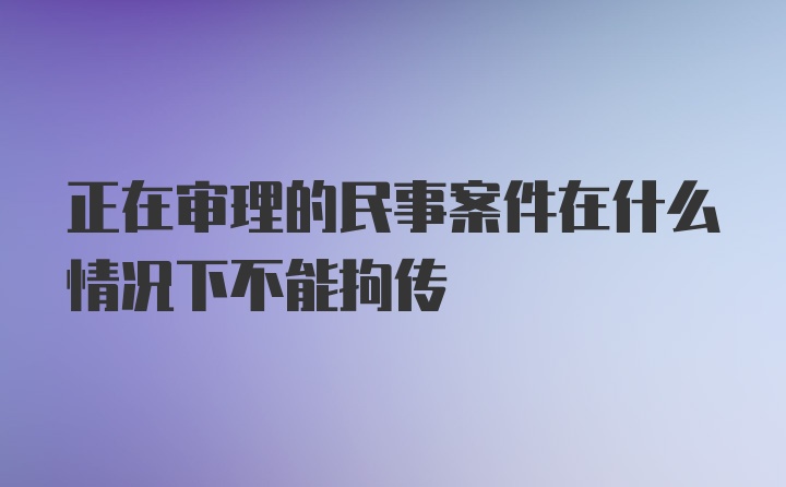 正在审理的民事案件在什么情况下不能拘传