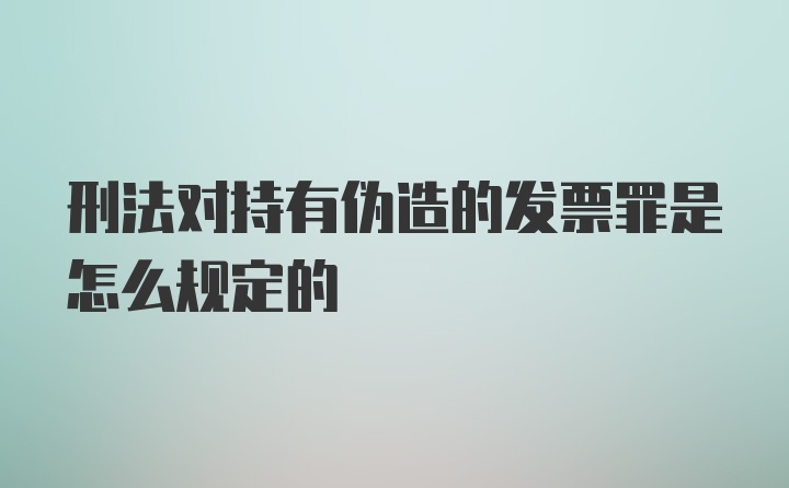 刑法对持有伪造的发票罪是怎么规定的