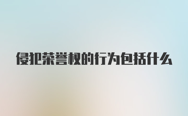 侵犯荣誉权的行为包括什么