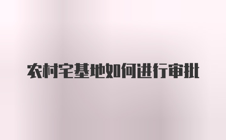 农村宅基地如何进行审批