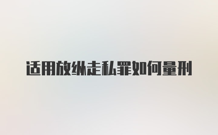 适用放纵走私罪如何量刑