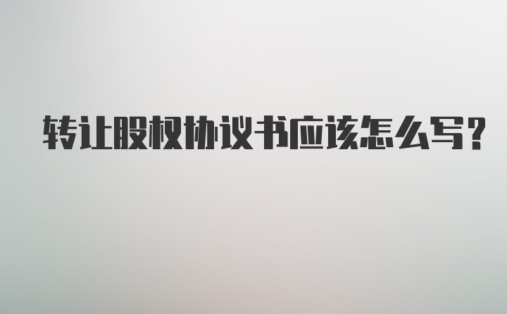 转让股权协议书应该怎么写？