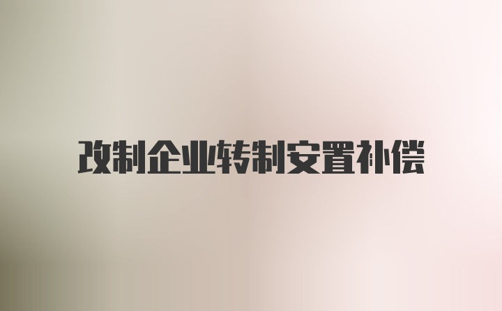 改制企业转制安置补偿