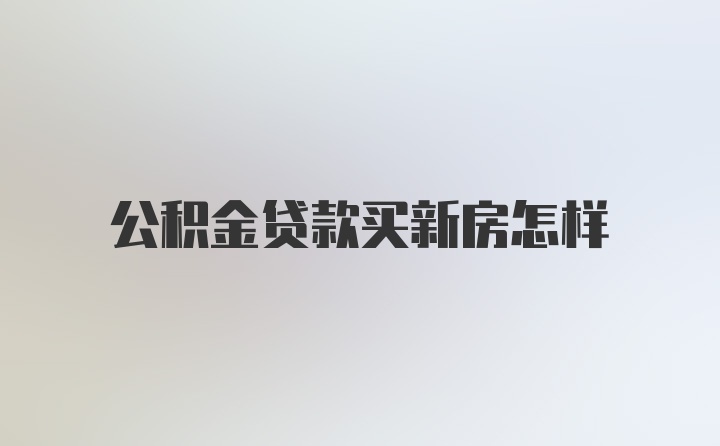 公积金贷款买新房怎样