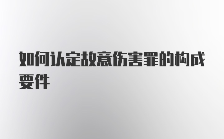 如何认定故意伤害罪的构成要件