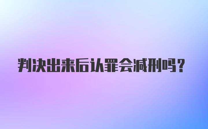 判决出来后认罪会减刑吗？