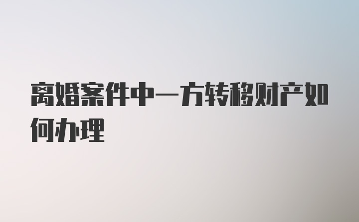 离婚案件中一方转移财产如何办理