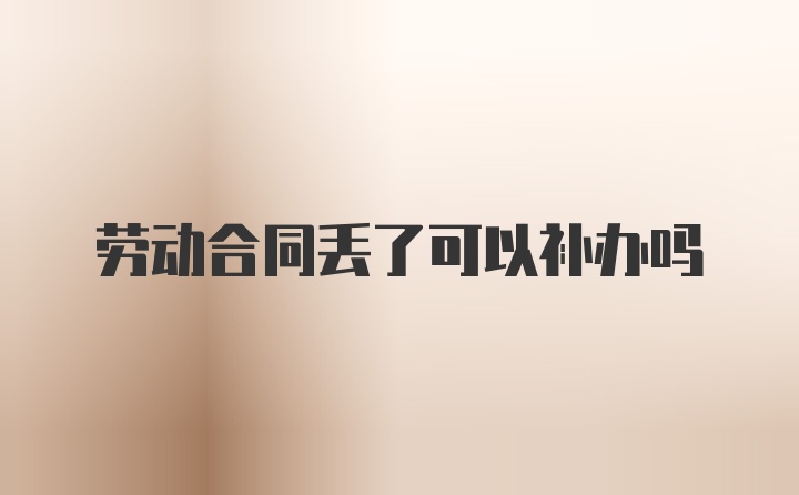劳动合同丢了可以补办吗