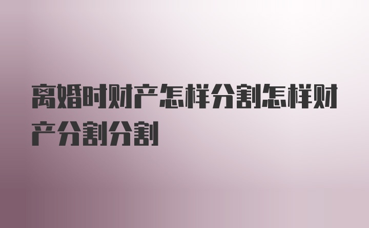 离婚时财产怎样分割怎样财产分割分割