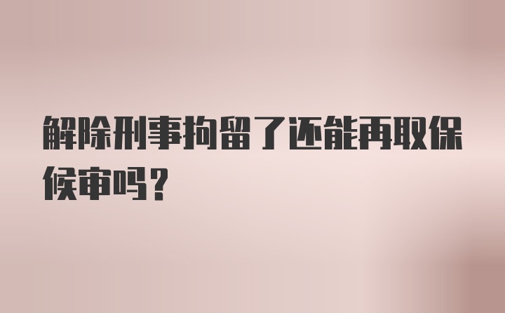 解除刑事拘留了还能再取保候审吗？