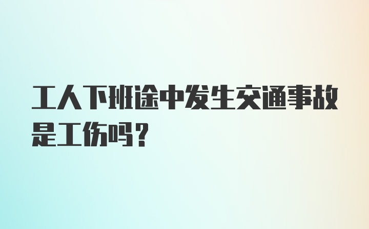 工人下班途中发生交通事故是工伤吗？