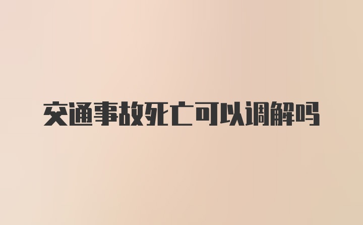 交通事故死亡可以调解吗