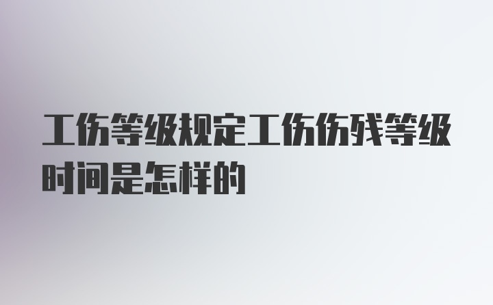 工伤等级规定工伤伤残等级时间是怎样的