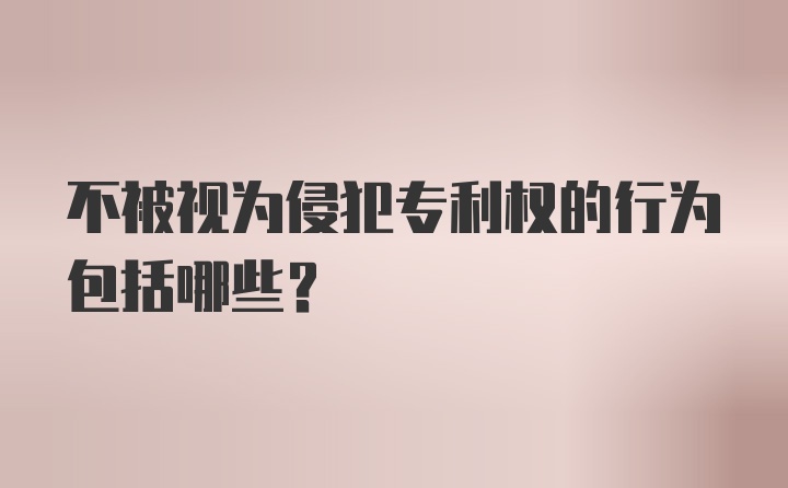 不被视为侵犯专利权的行为包括哪些？