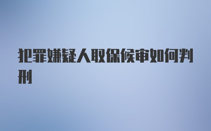 犯罪嫌疑人取保候审如何判刑