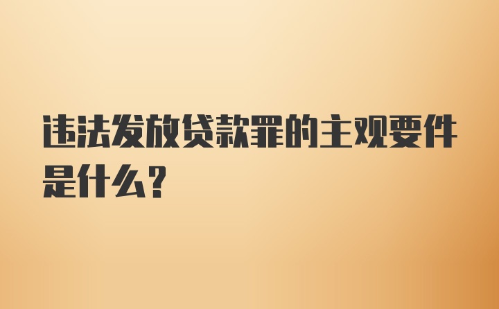 违法发放贷款罪的主观要件是什么?