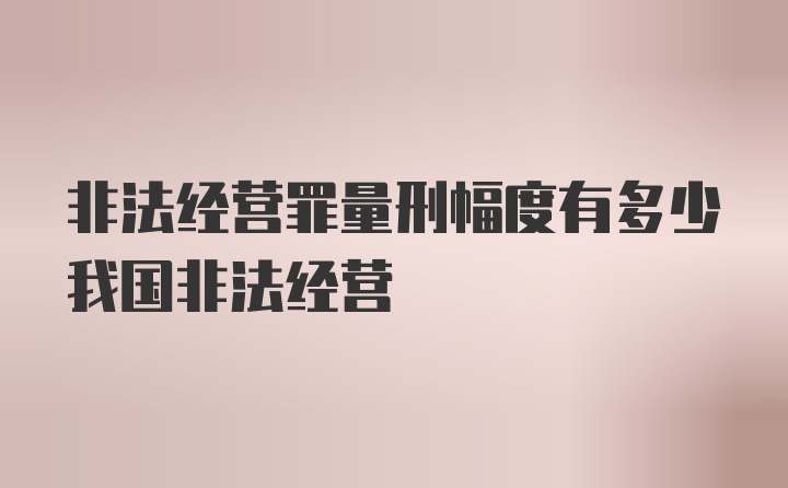 非法经营罪量刑幅度有多少我国非法经营