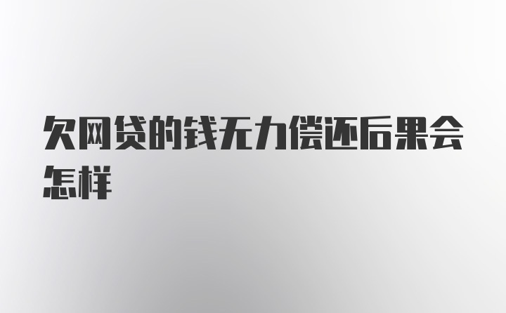 欠网贷的钱无力偿还后果会怎样