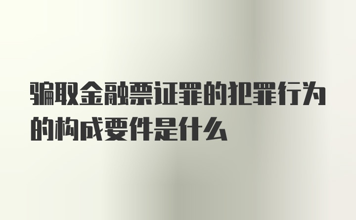 骗取金融票证罪的犯罪行为的构成要件是什么