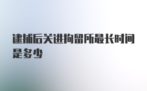 逮捕后关进拘留所最长时间是多少