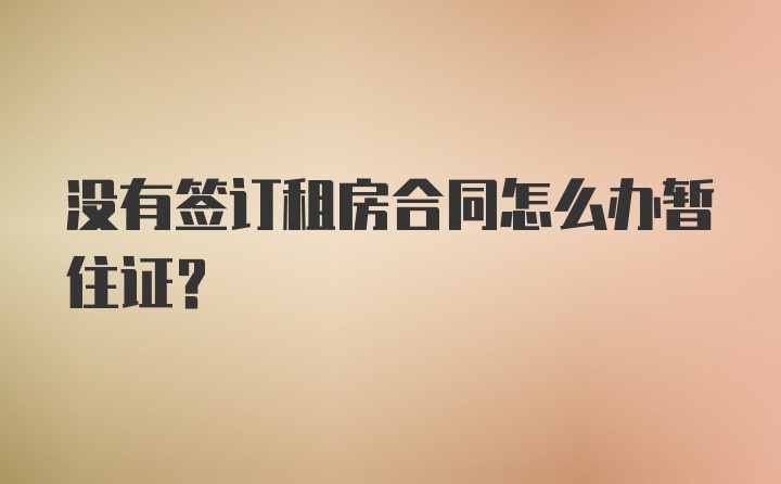 没有签订租房合同怎么办暂住证？