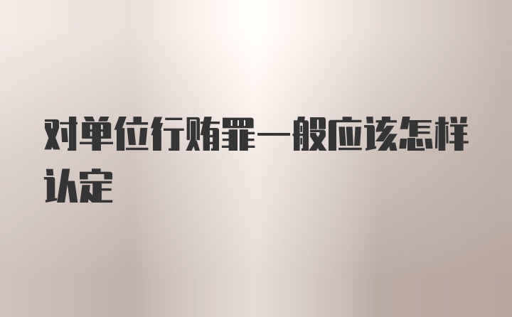 对单位行贿罪一般应该怎样认定