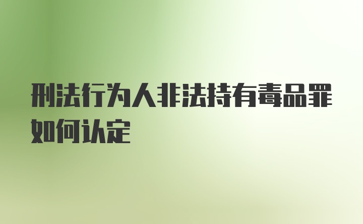 刑法行为人非法持有毒品罪如何认定