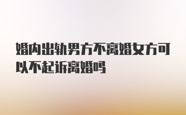 婚内出轨男方不离婚女方可以不起诉离婚吗